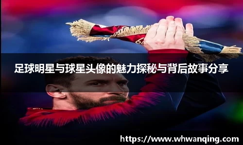 足球明星与球星头像的魅力探秘与背后故事分享